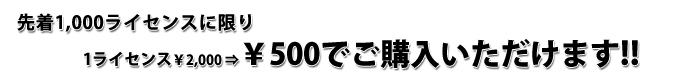 先着1000ライセンスは(1ライセンス)「\2000 → ¥500」でご購入いただけます。